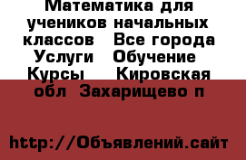 Математика для учеников начальных классов - Все города Услуги » Обучение. Курсы   . Кировская обл.,Захарищево п.